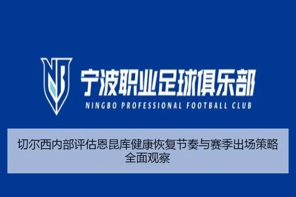切尔西内部评估恩昆库健康恢复节奏与赛季出场策略全面观察