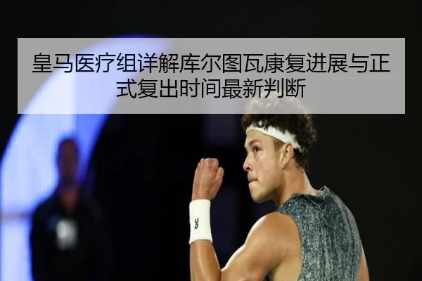 皇马医疗组详解库尔图瓦康复进展与正式复出时间最新判断