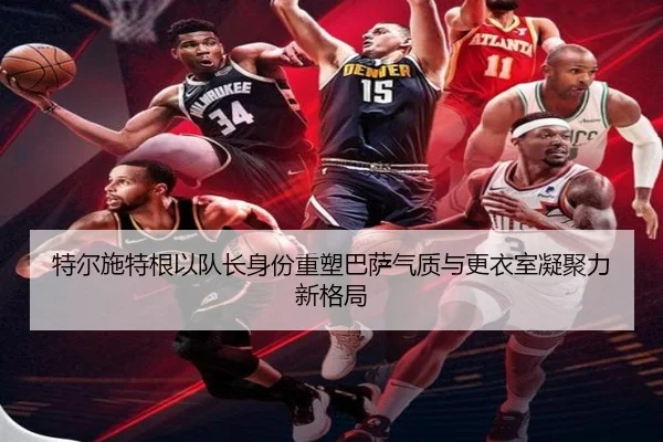 特尔施特根以队长身份重塑巴萨气质与更衣室凝聚力新格局