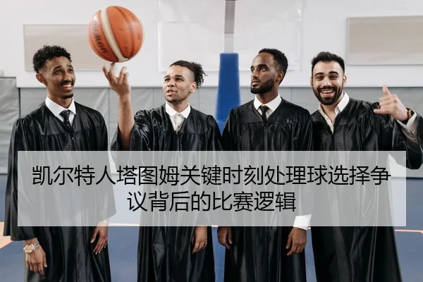 凯尔特人塔图姆关键时刻处理球选择争议背后的比赛逻辑