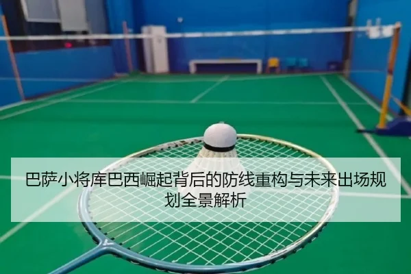 巴萨小将库巴西崛起背后的防线重构与未来出场规划全景解析