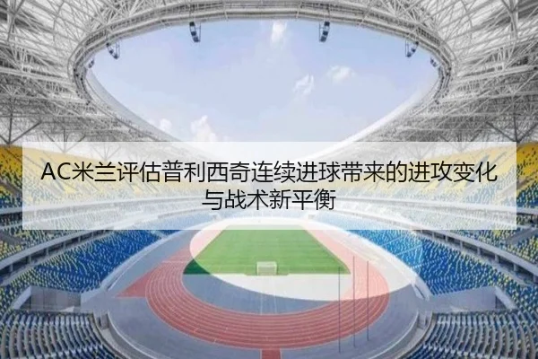 AC米兰评估普利西奇连续进球带来的进攻变化与战术新平衡
