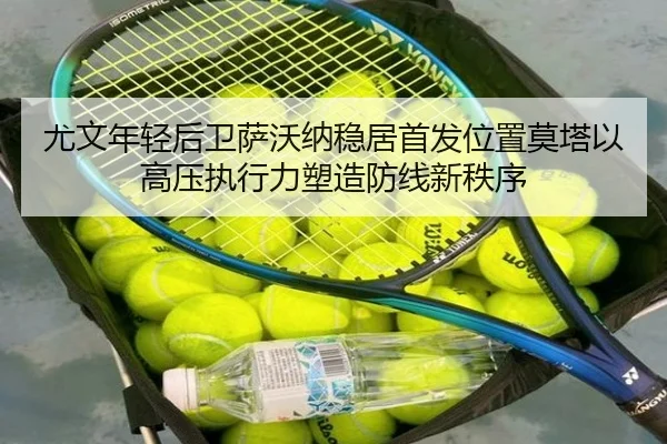 尤文年轻后卫萨沃纳稳居首发位置莫塔以高压执行力塑造防线新秩序