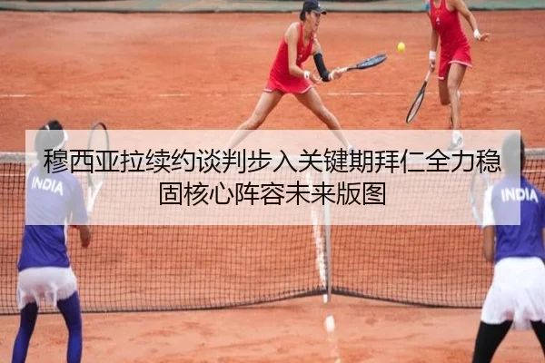 穆西亚拉续约谈判步入关键期拜仁全力稳固核心阵容未来版图